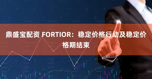 鼎盛宝配资 FORTIOR：稳定价格行动及稳定价格期结束