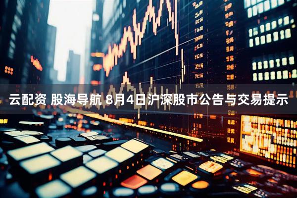 云配资 股海导航 8月4日沪深股市公告与交易提示