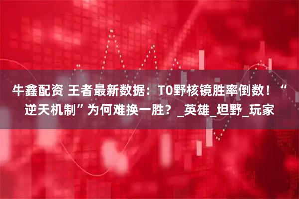 牛鑫配资 王者最新数据：T0野核镜胜率倒数！“逆天机制”为何难换一胜？_英雄_坦野_玩家