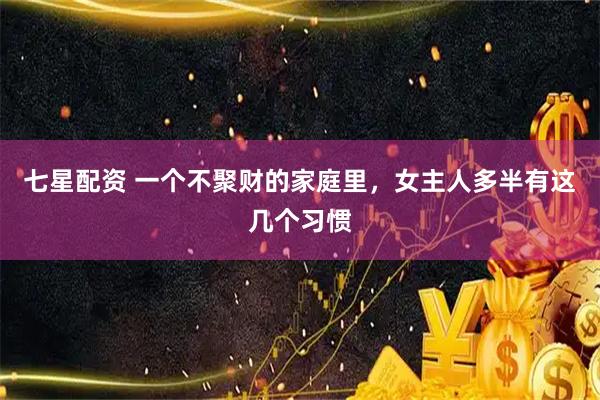 七星配资 一个不聚财的家庭里，女主人多半有这几个习惯