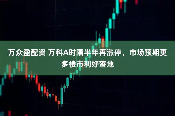 万众盈配资 万科A时隔半年再涨停，市场预期更多楼市利好落地