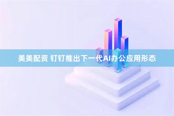 美美配资 钉钉推出下一代AI办公应用形态