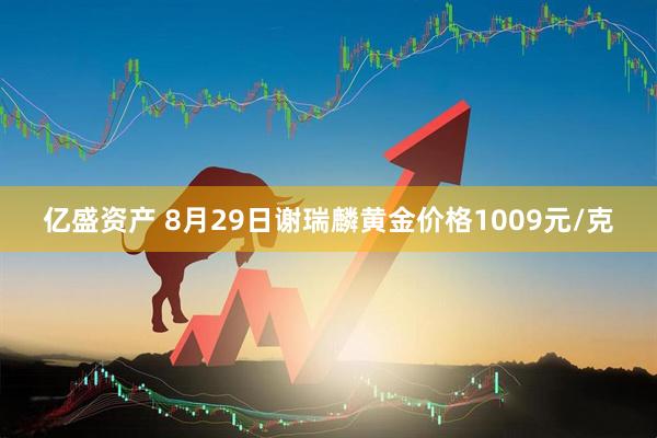 亿盛资产 8月29日谢瑞麟黄金价格1009元/克