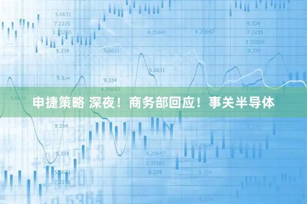 申捷策略 深夜！商务部回应！事关半导体