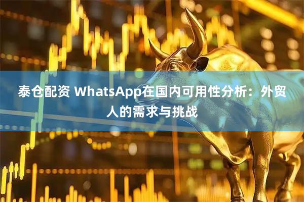 泰仓配资 WhatsApp在国内可用性分析：外贸人的需求与挑战
