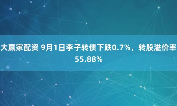 大赢家配资 9月1日李子转债下跌0.7%，转股溢价率55.88%