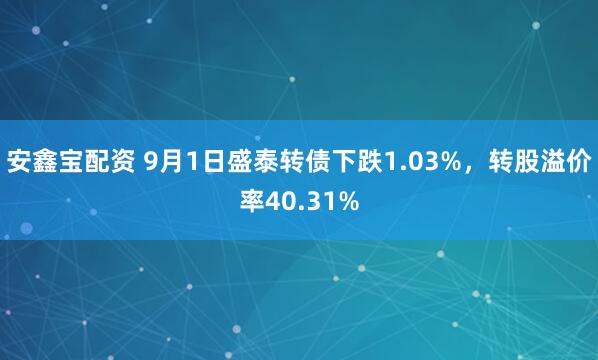安鑫宝配资 9月1日盛泰转债下跌1.03%，转股溢价率40.31%