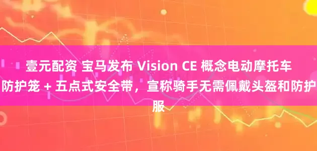 壹元配资 宝马发布 Vision CE 概念电动摩托车：防护笼 + 五点式安全带，宣称骑手无需佩戴头盔和防护服