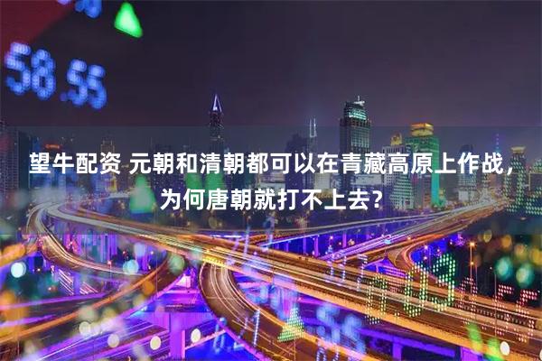 望牛配资 元朝和清朝都可以在青藏高原上作战，为何唐朝就打不上去？