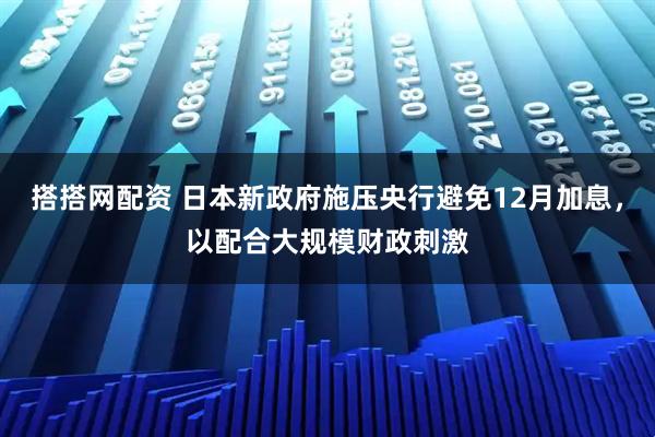 搭搭网配资 日本新政府施压央行避免12月加息，以配合大规模财政刺激