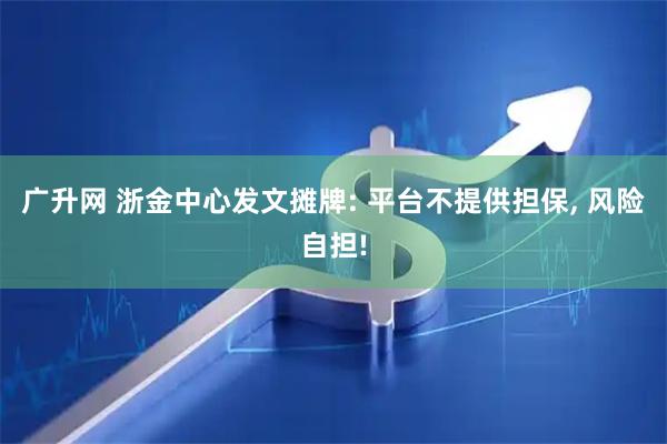 广升网 浙金中心发文摊牌: 平台不提供担保, 风险自担!