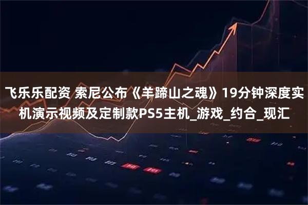 飞乐乐配资 索尼公布《羊蹄山之魂》19分钟深度实机演示视频及定制款PS5主机_游戏_约合_现汇