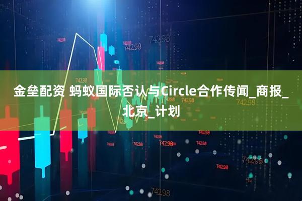 金垒配资 蚂蚁国际否认与Circle合作传闻_商报_北京_计划