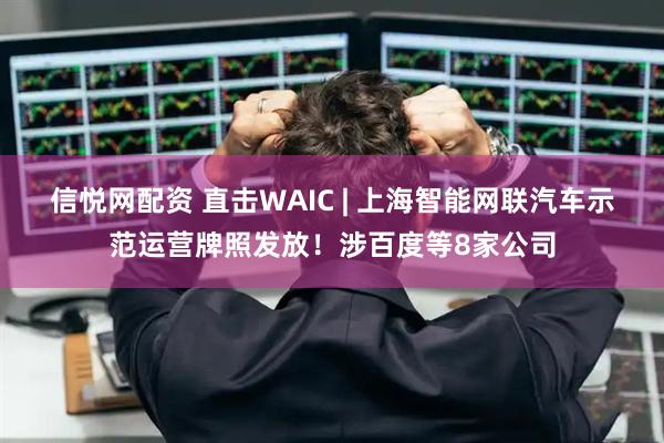信悦网配资 直击WAIC | 上海智能网联汽车示范运营牌照发放！涉百度等8家公司
