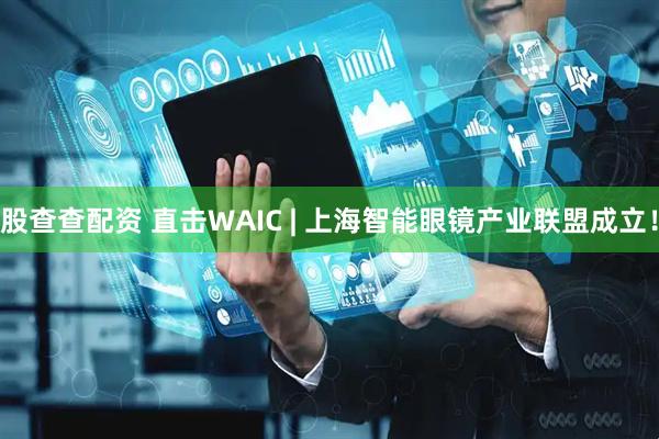 股查查配资 直击WAIC | 上海智能眼镜产业联盟成立！