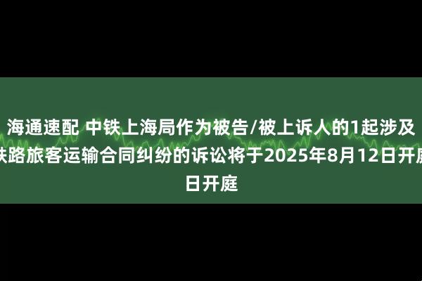 海通速配 中铁上海局作为被告/被上诉人的1起涉及铁路旅客运输合同纠纷的诉讼将于2025年8月12日开庭