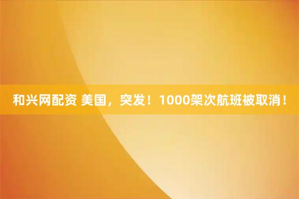 和兴网配资 美国，突发！1000架次航班被取消！