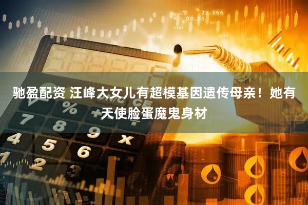 驰盈配资 汪峰大女儿有超模基因遗传母亲！她有天使脸蛋魔鬼身材