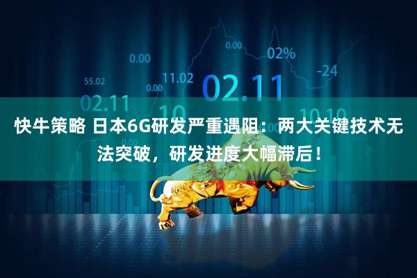 快牛策略 日本6G研发严重遇阻：两大关键技术无法突破，研发进度大幅滞后！